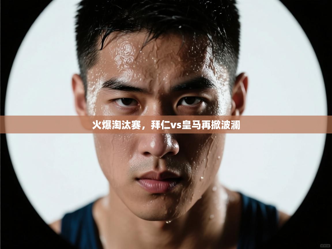 火爆淘汰赛,拜仁vs皇马再掀波澜 第1张