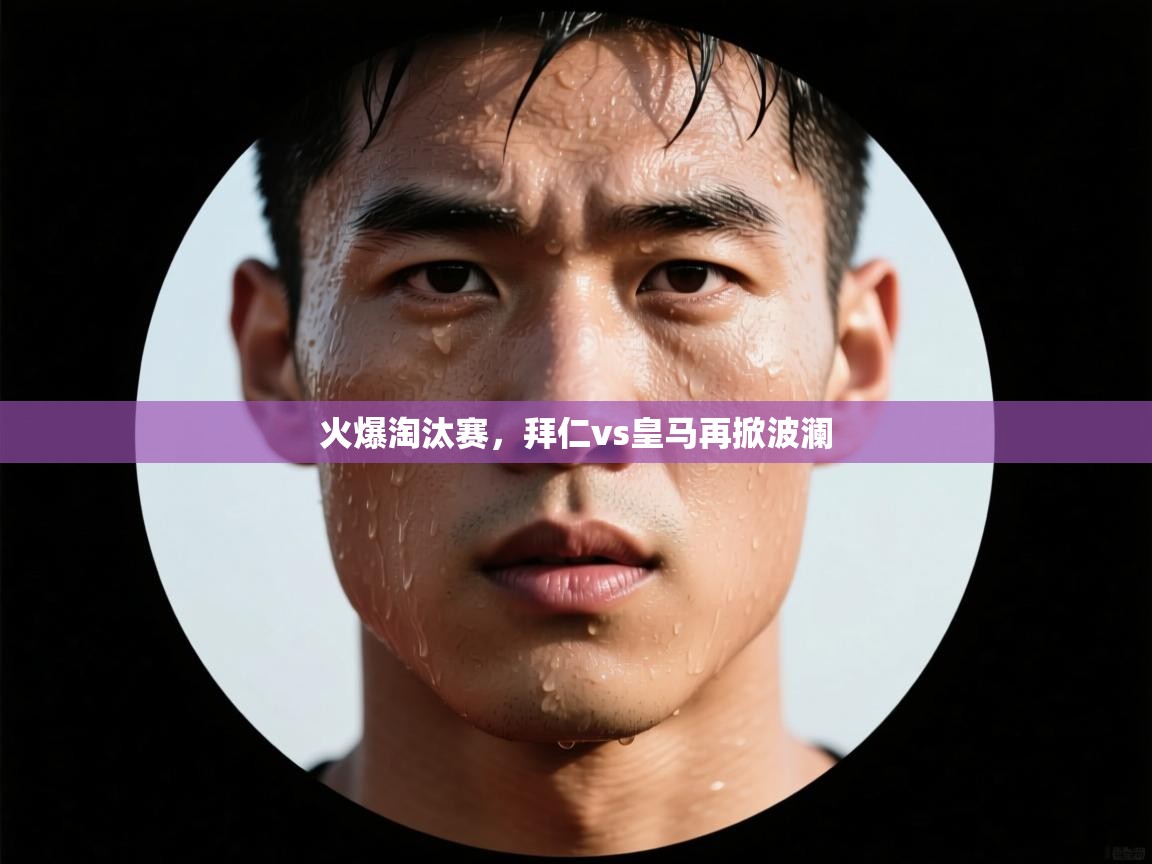 火爆淘汰赛,拜仁vs皇马再掀波澜 第2张