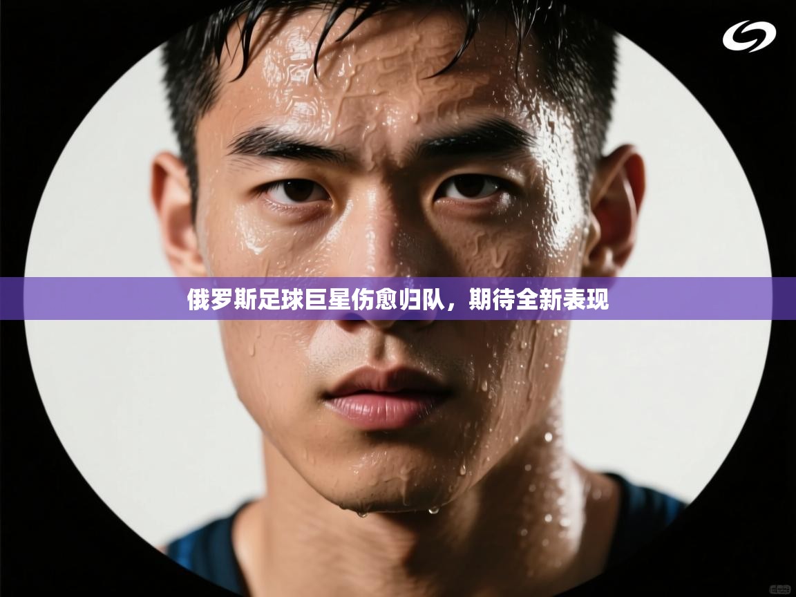 俄罗斯足球巨星伤愈归队，期待全新表现  第1张