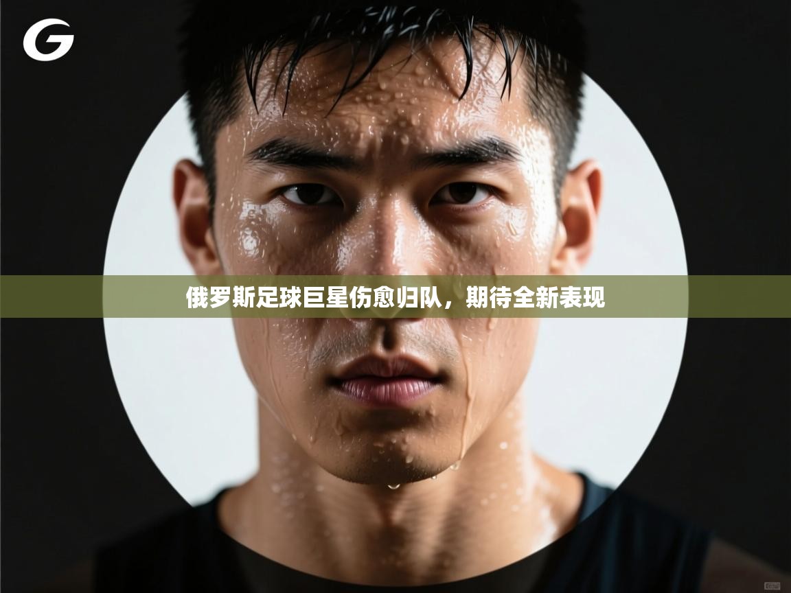 俄罗斯足球巨星伤愈归队，期待全新表现  第2张