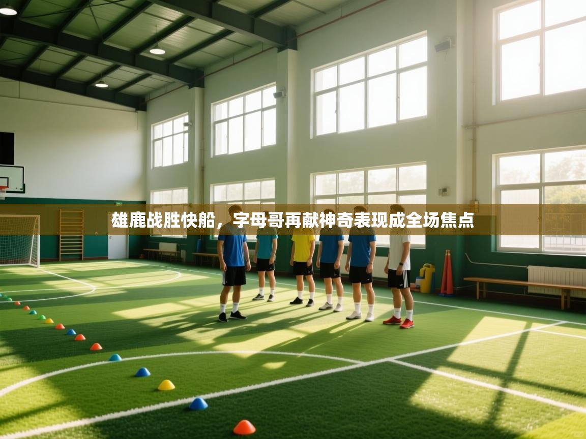 雄鹿战胜快船，字母哥再献神奇表现成全场焦点  第1张