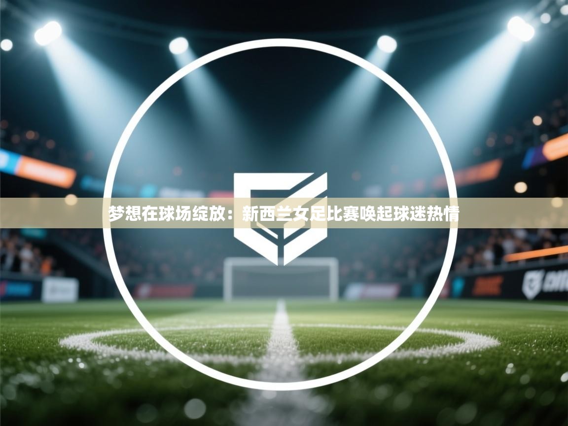 梦想在球场绽放：新西兰女足比赛唤起球迷热情  第2张