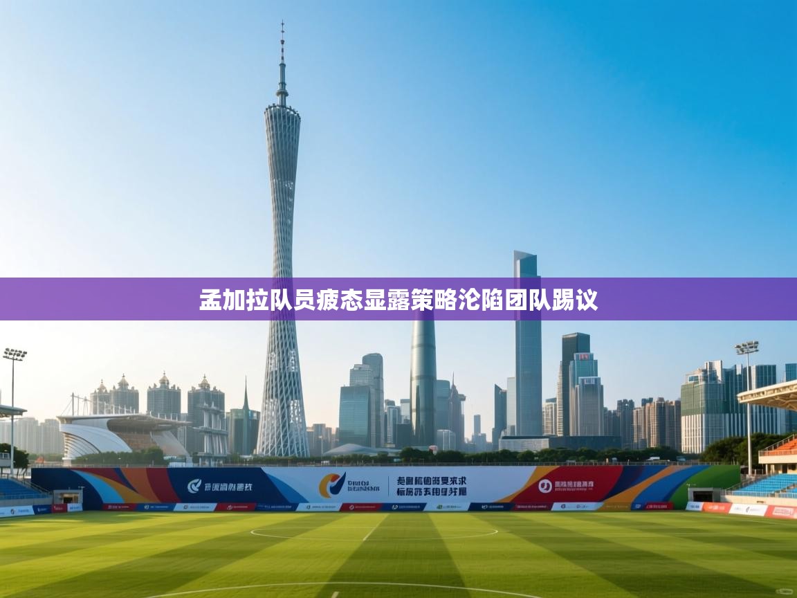 孟加拉队员疲态显露策略沦陷团队踢议 第1张