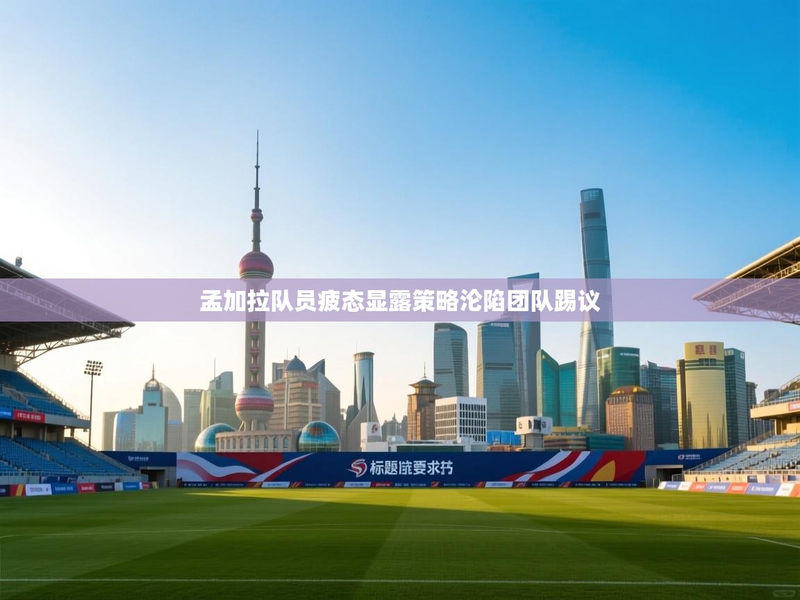 孟加拉队员疲态显露策略沦陷团队踢议 第2张