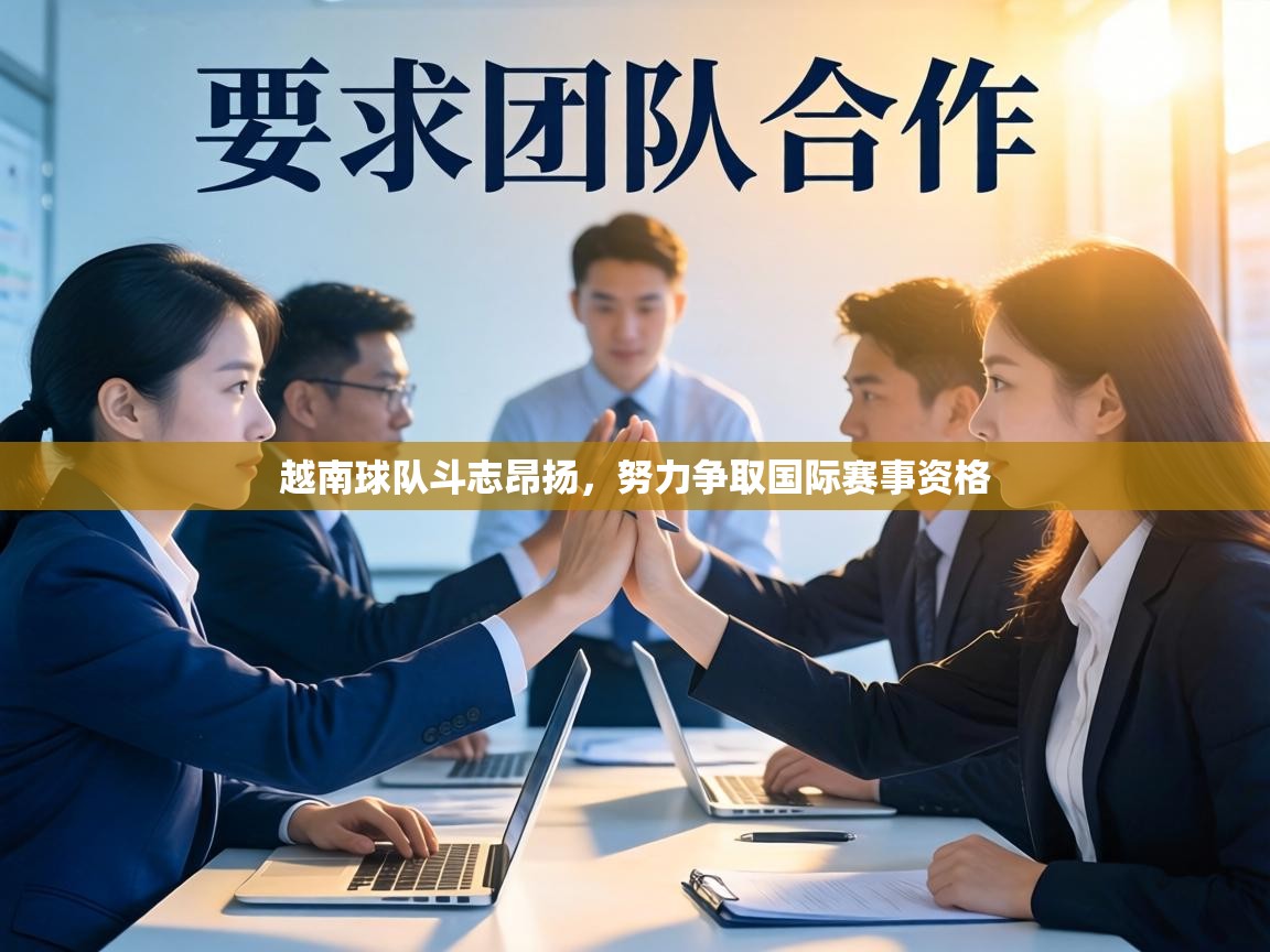 越南球队斗志昂扬,努力争取国际赛事资格 第2张