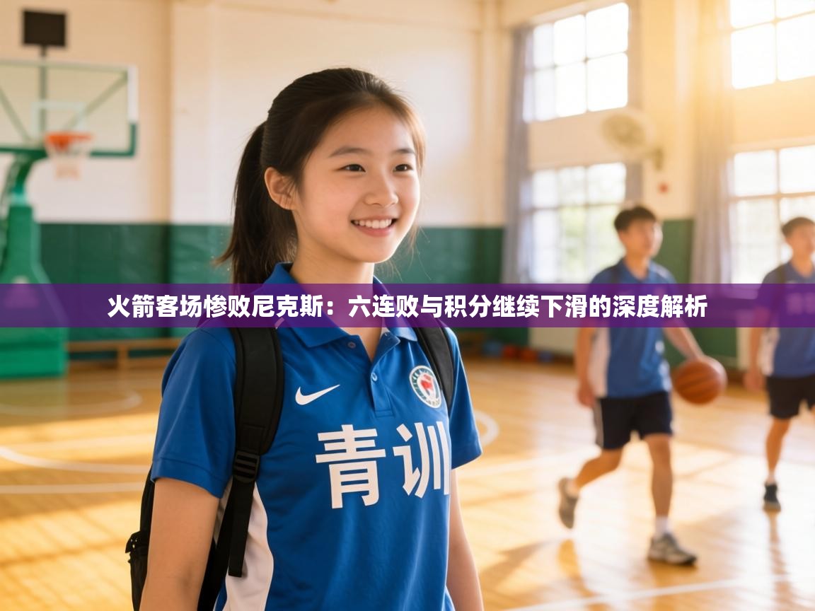 火箭客场惨败尼克斯：六连败与积分继续下滑的深度解析  第1张