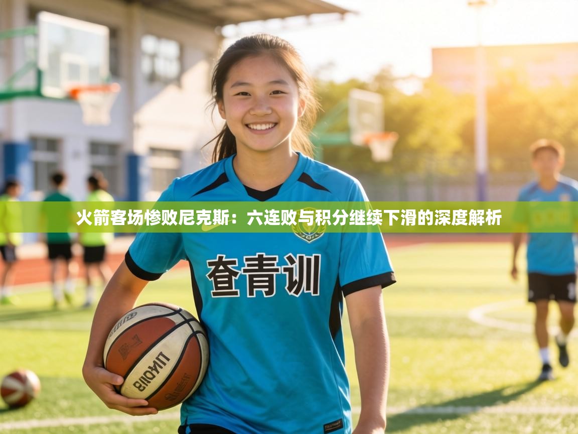 火箭客场惨败尼克斯：六连败与积分继续下滑的深度解析  第2张