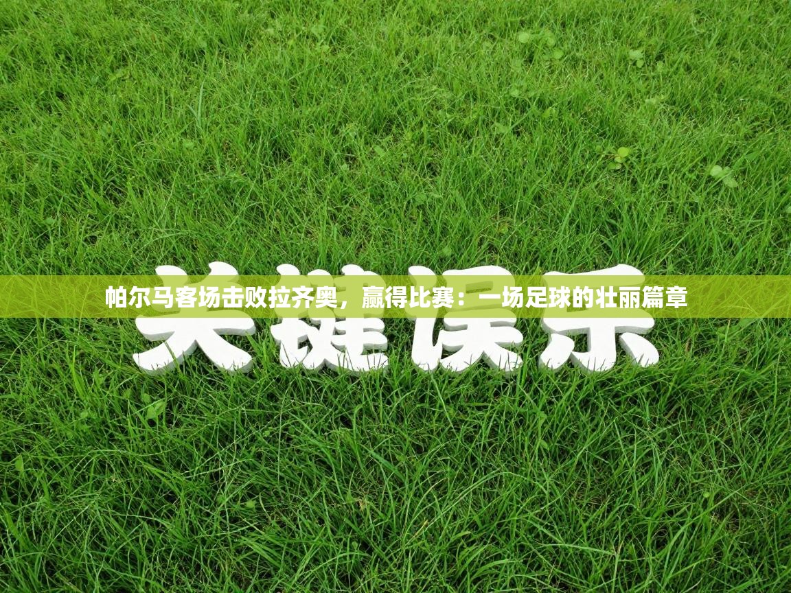 帕尔马客场击败拉齐奥，赢得比赛：一场足球的壮丽篇章  第1张